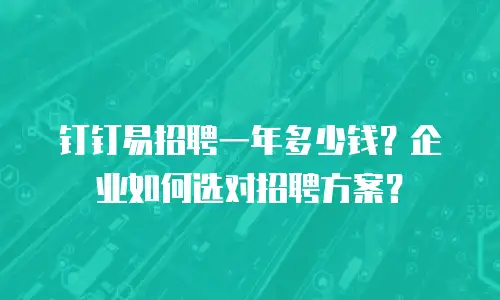 钉钉易招聘一年多少钱？企业如何选对招聘方案？