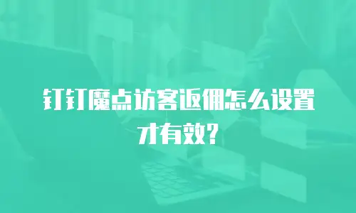 钉钉魔点访客返佣怎么设置才有效？