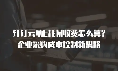 钉钉云呐E耗材收费怎么算？企业采购成本控制新思路