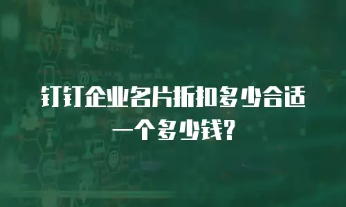 钉钉企业名片折扣多少合适一个多少钱？