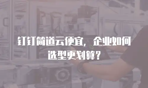 钉钉简道云便宜，企业如何选型更划算？