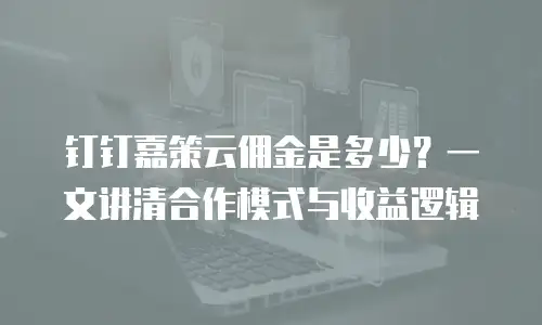 钉钉嘉策云佣金是多少？一文讲清合作模式与收益逻辑