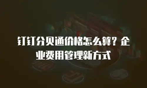 钉钉分贝通价格怎么算？企业费用管理新方式