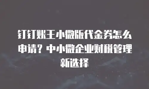 钉钉账王小微版代金券怎么申请？中小微企业财税管理新选择