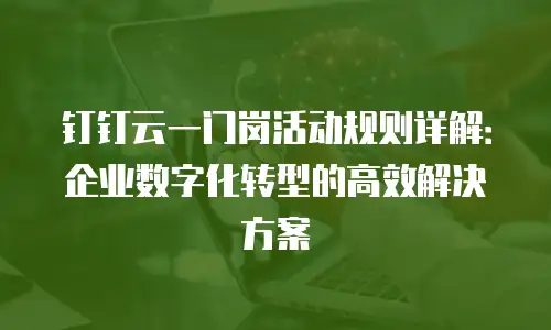 钉钉云一门岗活动规则详解：企业数字化转型的高效解决方案