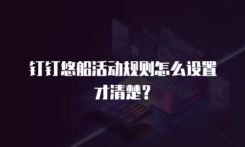 钉钉悠船活动规则怎么设置才清楚？