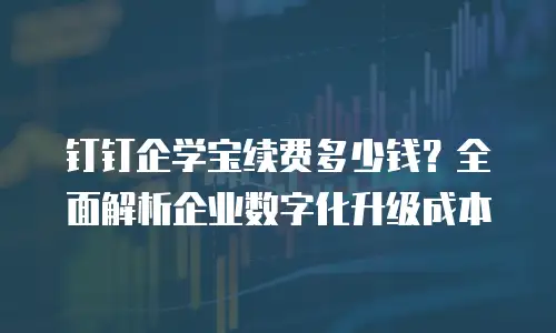 钉钉企学宝续费多少钱？全面解析企业数字化升级成本