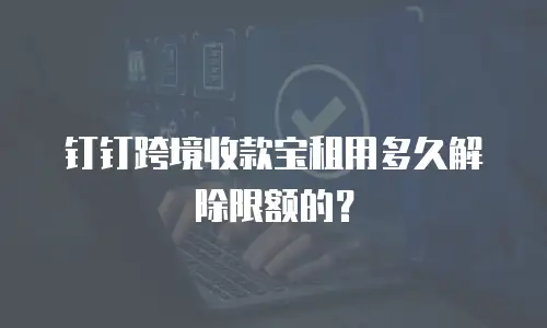 钉钉跨境收款宝租用多久解除限额的？
