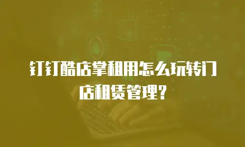 钉钉酷店掌租用怎么玩转门店租赁管理？