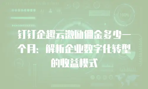 钉钉企趣云激励佣金多少一个月：解析企业数字化转型的收益模式