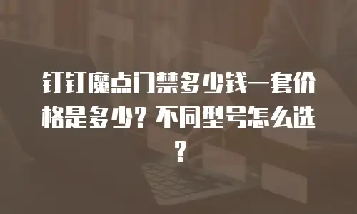 钉钉魔点门禁多少钱一套价格是多少？不同型号怎么选？