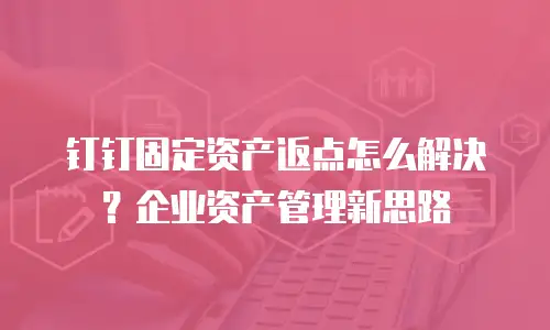 钉钉固定资产返点怎么解决？企业资产管理新思路