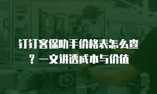 钉钉客保助手价格表怎么查？一文讲透成本与价值