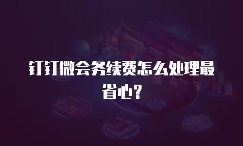 钉钉微会务续费怎么处理最省心？