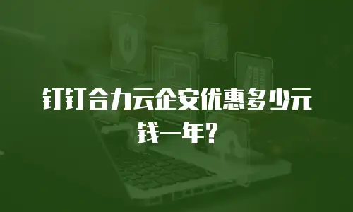 钉钉合力云企安优惠多少元钱一年？