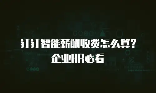 钉钉智能薪酬收费怎么算？企业HR必看