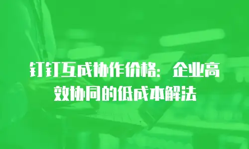 钉钉互成协作价格：企业高效协同的低成本解法