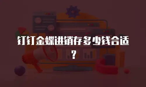钉钉金蝶进销存多少钱合适？