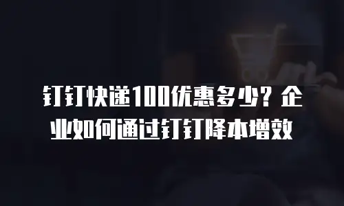 钉钉快递100优惠多少？企业如何通过钉钉降本增效