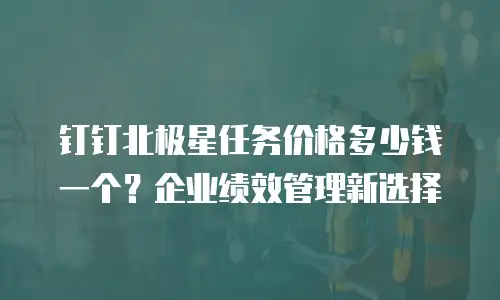 钉钉北极星任务价格多少钱一个？企业绩效管理新选择