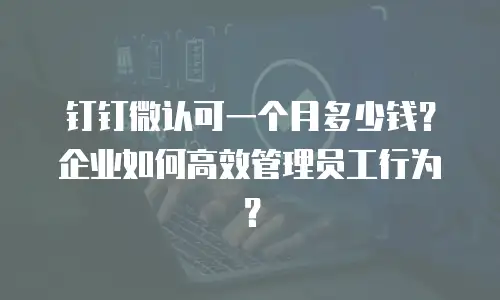钉钉微认可一个月多少钱？企业如何高效管理员工行为？