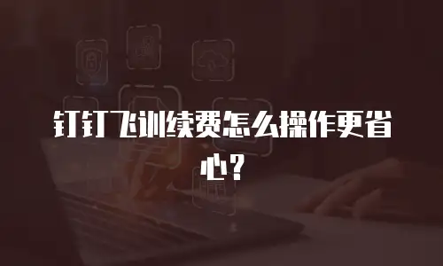 钉钉飞训续费怎么操作更省心？