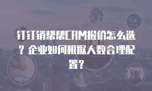钉钉销帮帮CRM报价怎么选？企业如何根据人数合理配置？