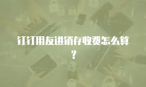 钉钉用友进销存收费怎么算？