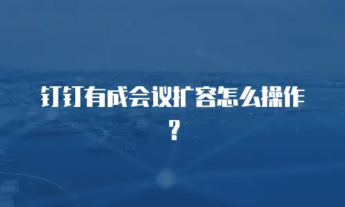 钉钉有成会议扩容怎么操作？