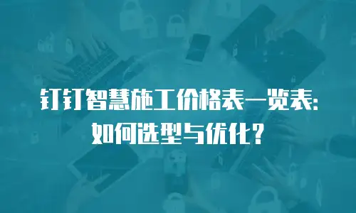 钉钉智慧施工价格表一览表：如何选型与优化？