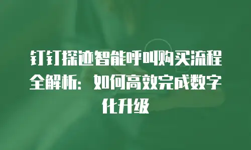 钉钉探迹智能呼叫购买流程全解析：如何高效完成数字化升级