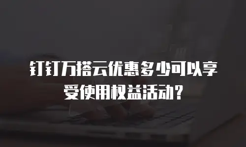 钉钉万搭云优惠多少可以享受使用权益活动？