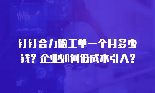 钉钉合力微工单一个月多少钱？企业如何低成本引入？