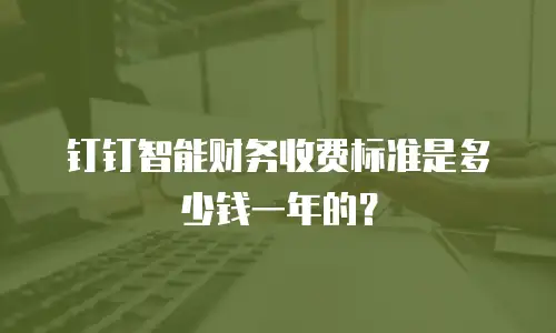 钉钉智能财务收费标准是多少钱一年的？