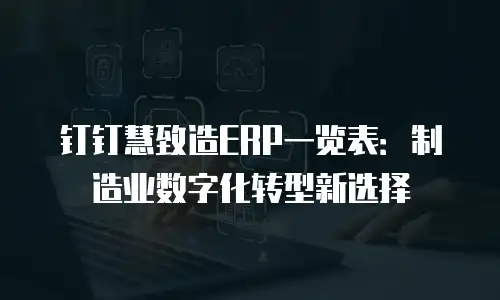 钉钉慧致造ERP一览表：制造业数字化转型新选择