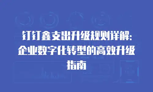 钉钉鑫支出升级规则详解：企业数字化转型的高效升级指南