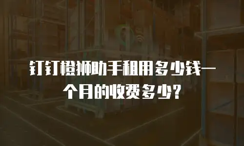 钉钉橙狮助手租用多少钱一个月的收费多少？