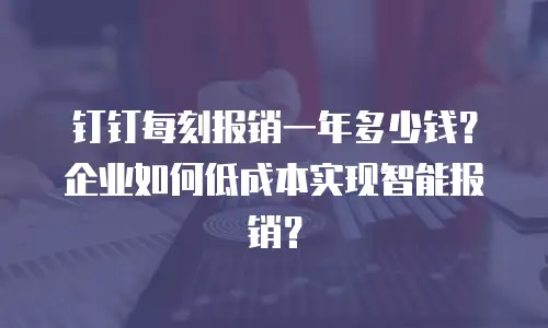 钉钉每刻报销一年多少钱？企业如何低成本实现智能报销？
