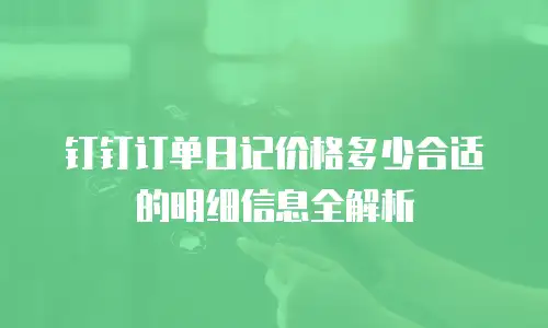 钉钉订单日记价格多少合适的明细信息全解析