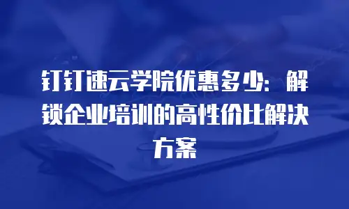 钉钉速云学院优惠多少：解锁企业培训的高性价比解决方案