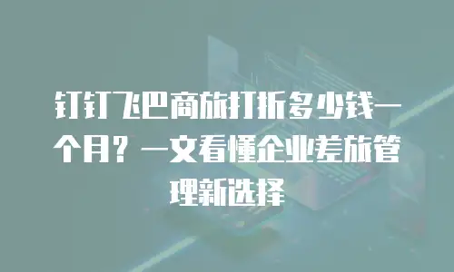 钉钉飞巴商旅打折多少钱一个月？一文看懂企业差旅管理新选择