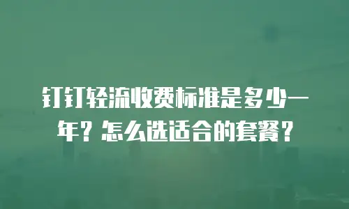 钉钉轻流收费标准是多少一年？怎么选适合的套餐？