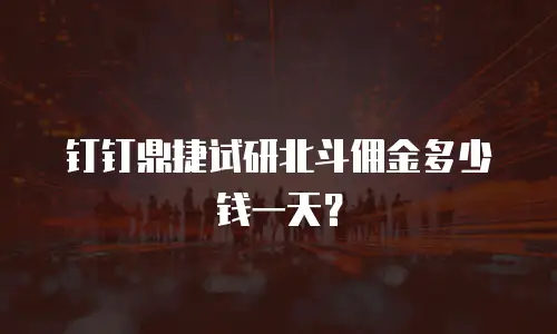 钉钉鼎捷试研北斗佣金多少钱一天？