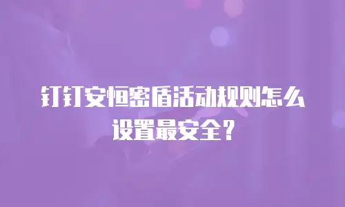 钉钉安恒密盾活动规则怎么设置最安全？