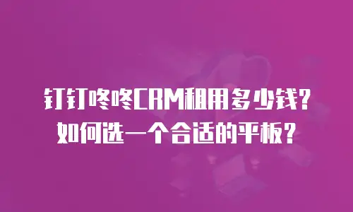 钉钉咚咚CRM租用多少钱？如何选一个合适的平板？