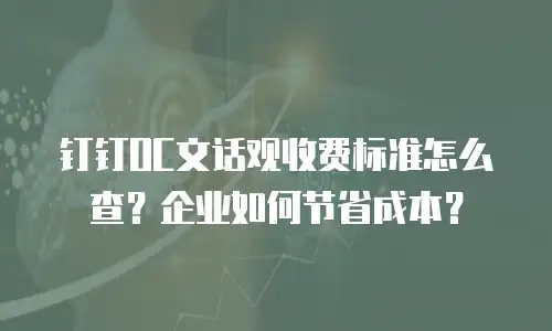 钉钉OC文话观收费标准怎么查？企业如何节省成本？