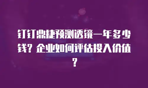 钉钉鼎捷预测透镜一年多少钱？企业如何评估投入价值？