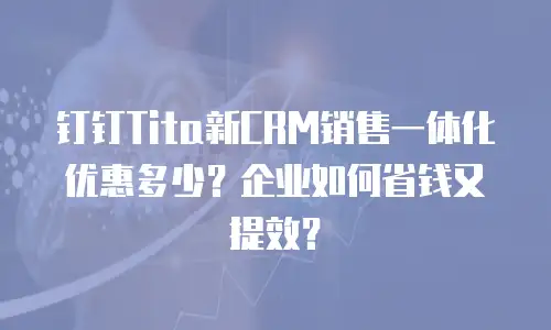 钉钉Tita新CRM销售一体化优惠多少？企业如何省钱又提效？