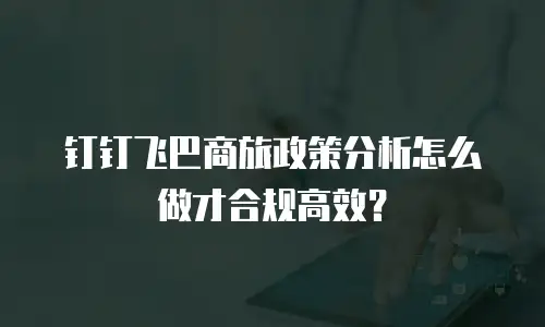 钉钉飞巴商旅政策分析怎么做才合规高效？