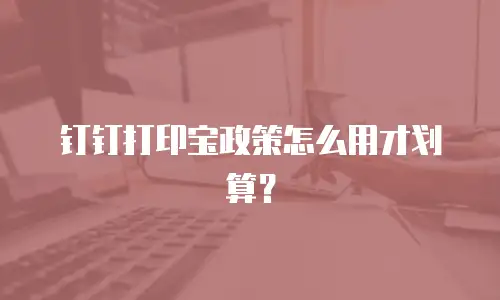 钉钉打印宝政策怎么用才划算？